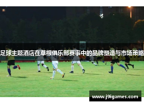 足球主题酒店在草根俱乐部赛事中的品牌塑造与市场策略
